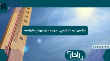 طقس عيد الأضحى.. موجة حارة ورياح متوقعة